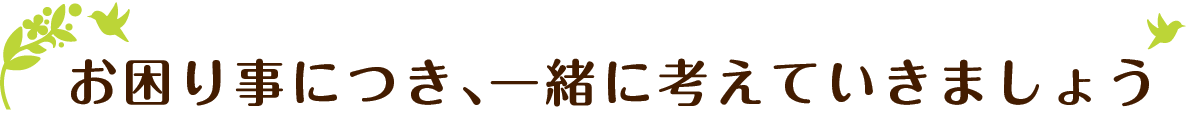 お困り事につき､一緒に考えていきましょう
